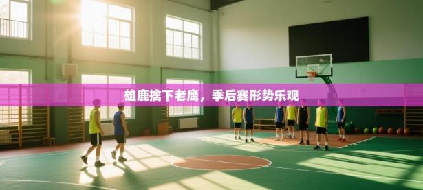 雄鹿擒下老鹰，季后赛形势乐观