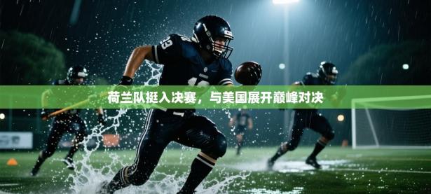 荷兰队挺入决赛，与美国展开巅峰对决