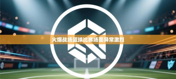火爆战场篮球比赛场面异常激烈
