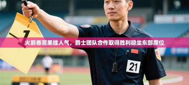 火箭吞苦果挫人气，爵士团队合作取得胜利稳坐东部席位