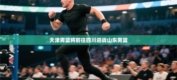 天津男篮将前往四川迎战山东男篮
