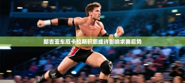 郎吉亚车厄卡拉斯积怨或许影响求赛后势