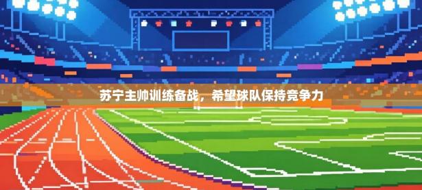 苏宁主帅训练备战，希望球队保持竞争力