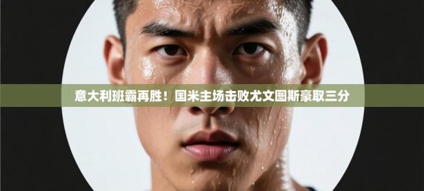 意大利班霸再胜！国米主场击败尤文图斯豪取三分