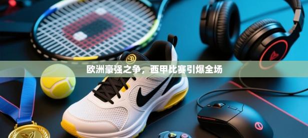 欧洲豪强之争，西甲比赛引爆全场