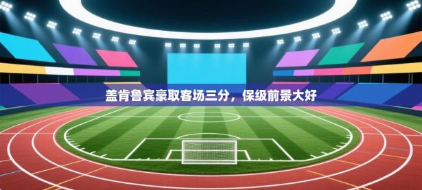 盖肯鲁宾豪取客场三分，保级前景大好