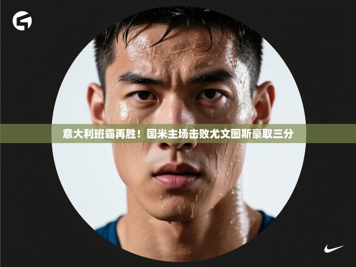 意大利班霸再胜!国米主场击败尤文图斯豪取三分 第1张