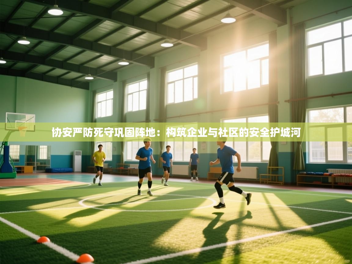 协安严防死守巩固阵地:构筑企业与社区的安全护城河 第1张