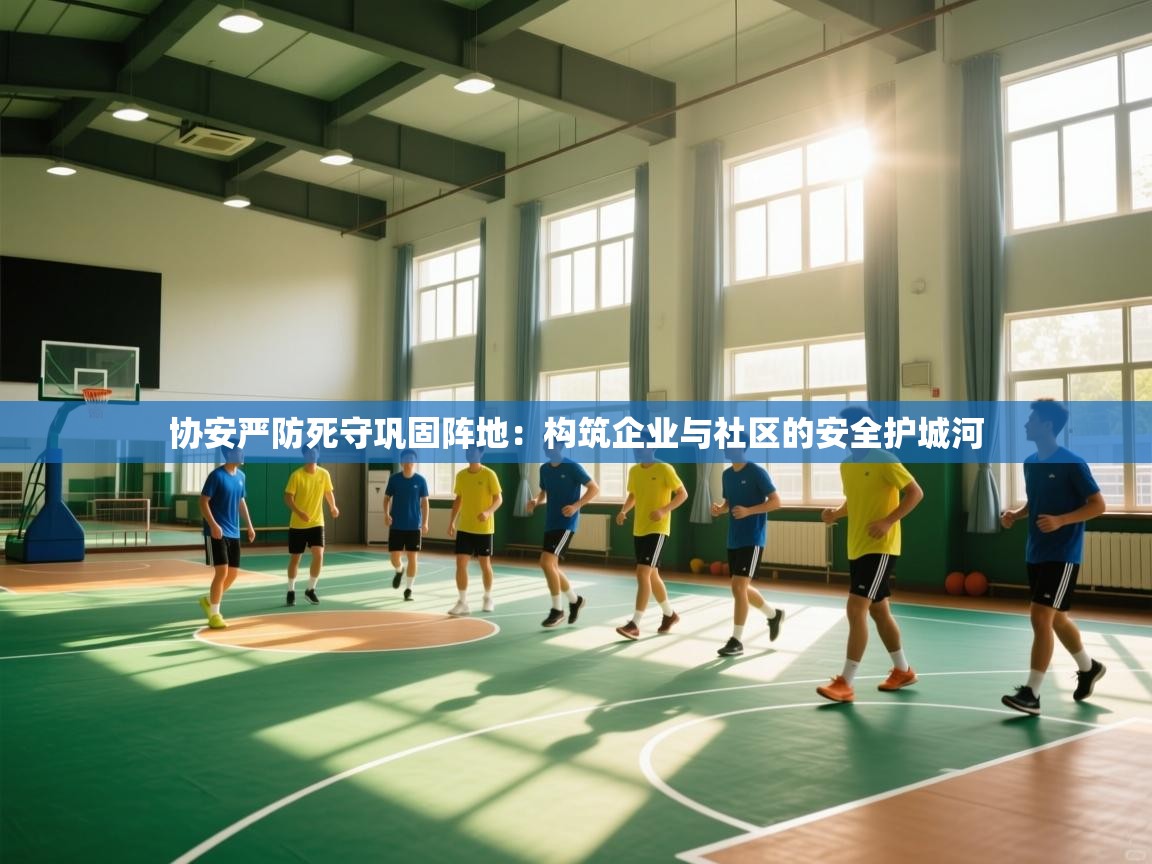 协安严防死守巩固阵地:构筑企业与社区的安全护城河 第2张