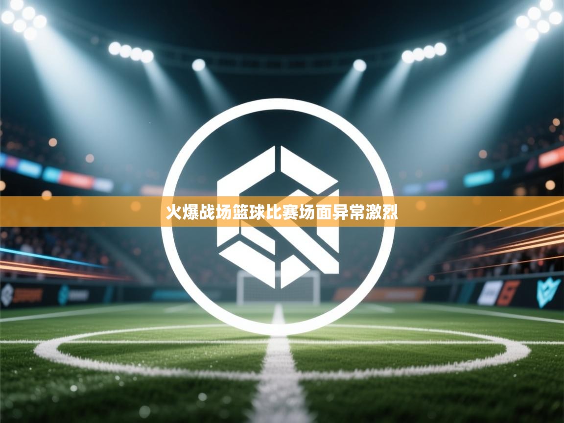 火爆战场篮球比赛场面异常激烈  第1张