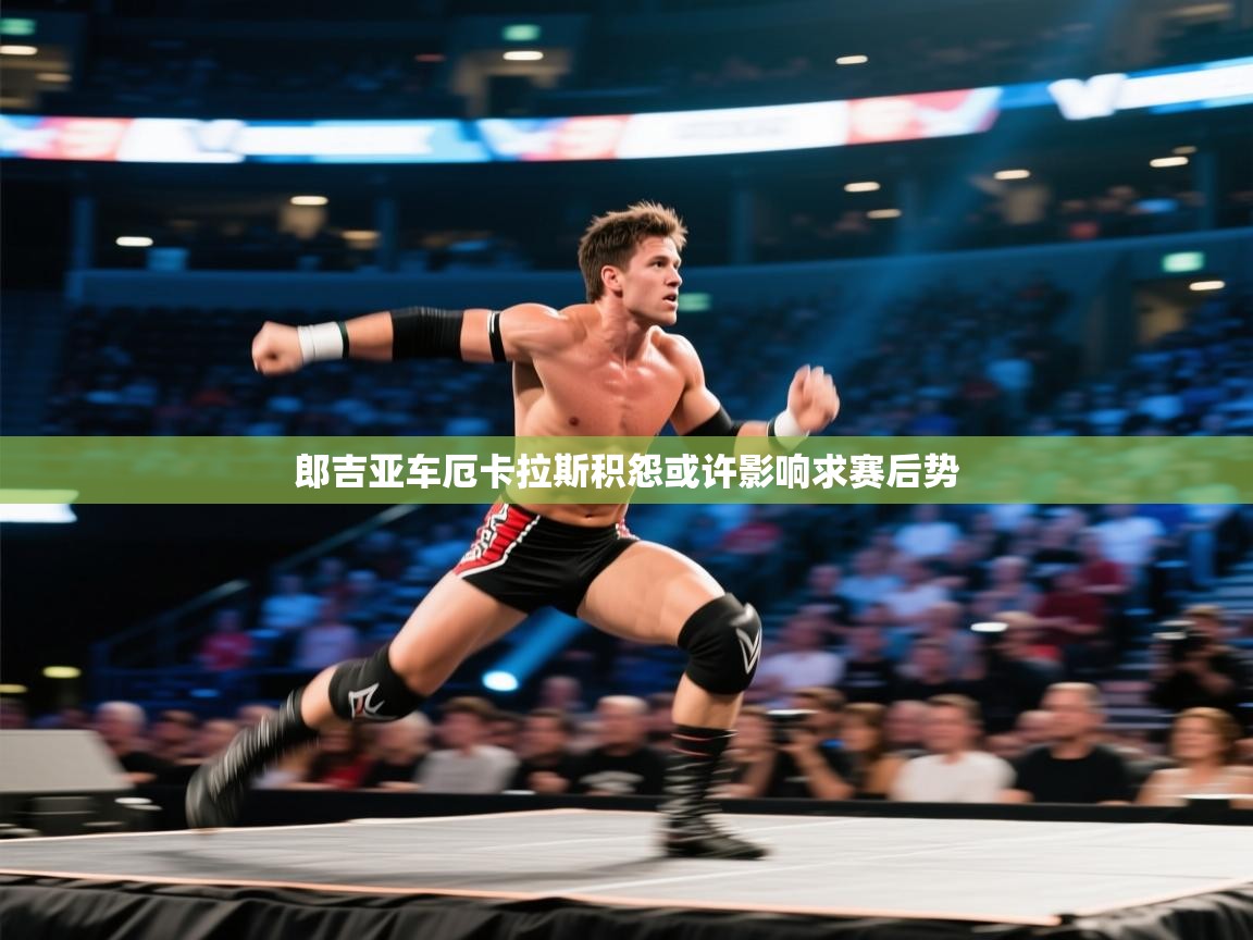 郎吉亚车厄卡拉斯积怨或许影响求赛后势  第1张